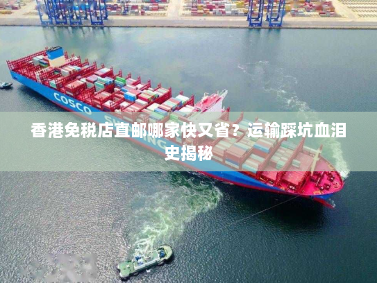 香港免税店直邮哪家快又省?运输踩坑血泪史揭秘 香港免税店直邮哪家快又省?运输踩坑血泪史揭秘