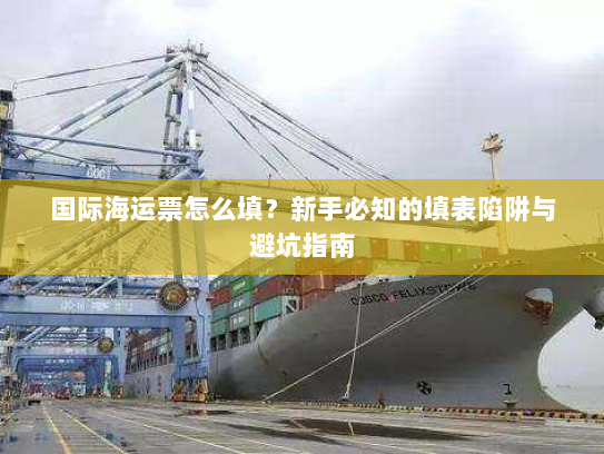 国际海运票怎么填?新手必知的填表陷阱与避坑指南 国际海运票怎么填?新手必知的填表陷阱与避坑指南