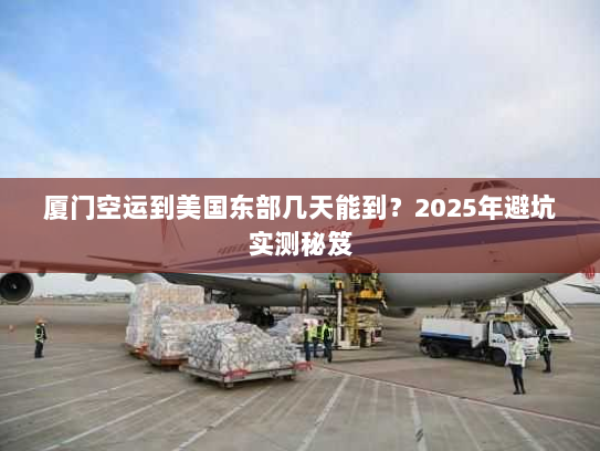 厦门空运到美国东部几天能到?2025年避坑实测秘笈 厦门空运到美国东部几天能到?2025年避坑实测秘笈