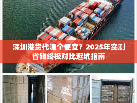 深圳港货代哪个便宜？2025年实测省钱终极对比避坑指南
