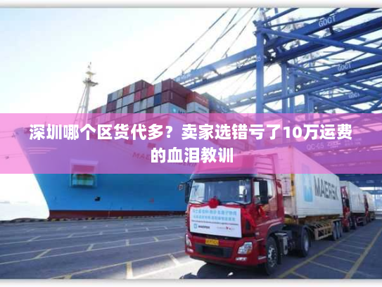 深圳哪个区货代多?卖家选错亏了10万运费的血泪教训 深圳哪个区货代多?卖家选错亏了10万运费的血泪教训