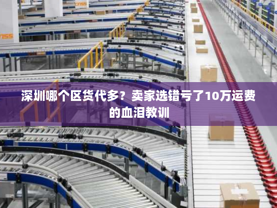 深圳哪个区货代多?卖家选错亏了10万运费的血泪教训 深圳哪个区货代多?卖家选错亏了10万运费的血泪教训
