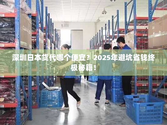 深圳日本货代哪个便宜?2025年避坑省钱终极秘籍! 深圳日本货代哪个便宜?2025年避坑省钱终极秘籍!