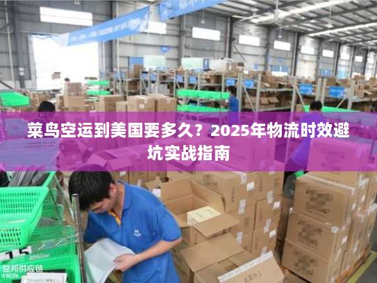 菜鸟空运到美国要多久?2025年物流时效避坑实战指南 菜鸟空运到美国要多久?2025年物流时效避坑实战指南