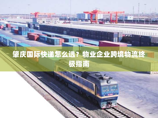 肇庆国际快递怎么选?物业企业跨境物流终极指南 肇庆国际快递怎么选?物业企业跨境物流终极指南