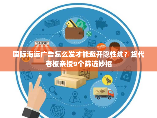 国际海运广告怎么发才能避开隐性坑？货代老板亲授9个筛选妙招