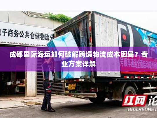 成都国际海运如何破解跨境物流成本困局?专业方案详解 成都国际海运如何破解跨境物流成本困局?专业方案详解