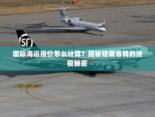 国际海运报价怎么计算？揭秘隐藏省钱的终极秘密