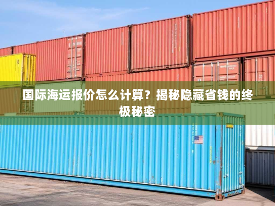 国际海运报价怎么计算?揭秘隐藏省钱的终极秘密 国际海运报价怎么计算?揭秘隐藏省钱的终极秘密
