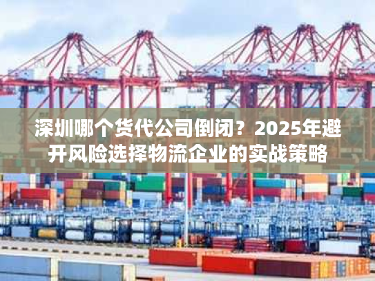 深圳哪个货代公司倒闭？2025年避开风险选择物流企业的实战策略
