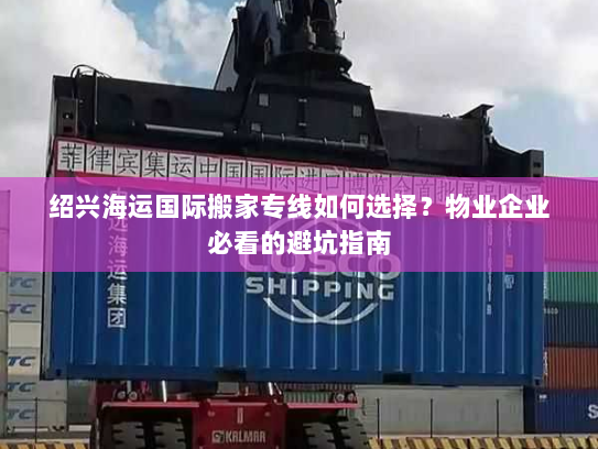 绍兴海运国际搬家专线如何选择?物业企业必看的避坑指南 绍兴海运国际搬家专线如何选择?物业企业必看的避坑指南
