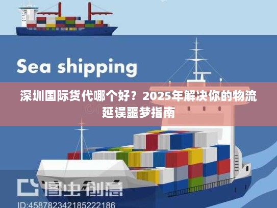 深圳国际货代哪个好?2025年解决你的物流延误噩梦指南 深圳国际货代哪个好?2025年解决你的物流延误噩梦指南