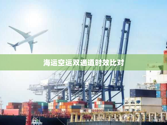 海运空运双通道时效比对 海运空运双通道时效比对