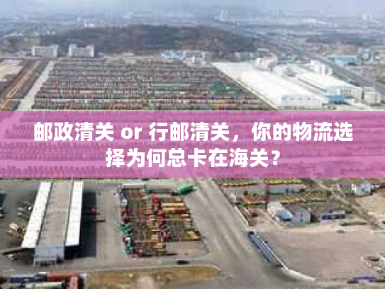 邮政清关 or 行邮清关,你的物流选择为何总卡在海关? 邮政清关 or 行邮清关,你的物流选择为何总卡在海关?