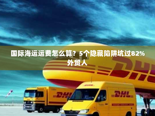 国际海运运费怎么算？5个隐藏陷阱坑过82%外贸人