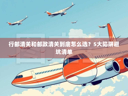 行邮清关和邮政清关到底怎么选？5大陷阱避坑清单