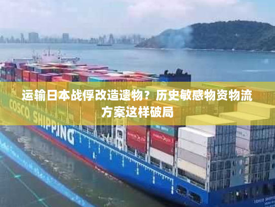 运输日本战俘改造遗物？历史敏感物资物流方案这样破局