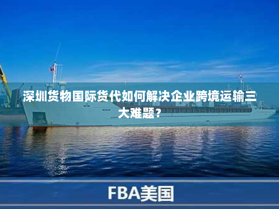 深圳货物国际货代如何解决企业跨境运输三大难题? 深圳货物国际货代如何解决企业跨境运输三大难题?