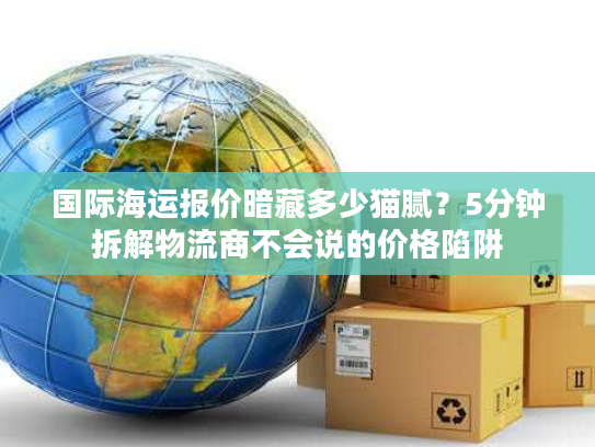 国际海运报价暗藏多少猫腻?5分钟拆解物流商不会说的价格陷阱 国际海运报价暗藏多少猫腻?5分钟拆解物流商不会说的价格陷阱