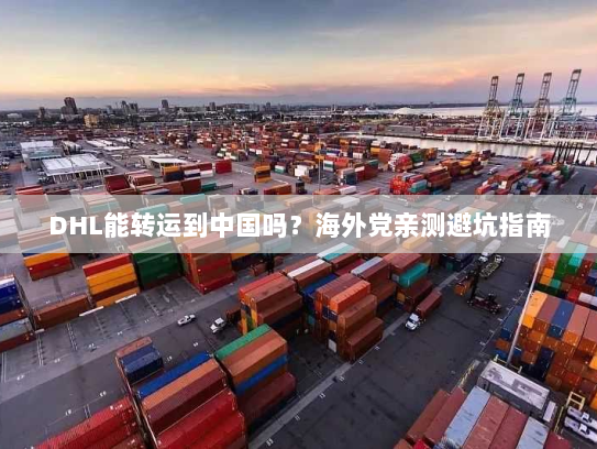 DHL能转运到中国吗?海外党亲测避坑指南 DHL能转运到中国吗?海外党亲测避坑指南