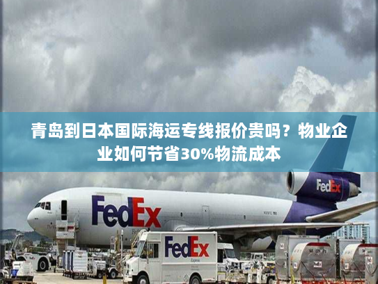 青岛到日本国际海运专线报价贵吗?物业企业如何节省30%物流成本 青岛到日本国际海运专线报价贵吗?物业企业如何节省30%物流成本
