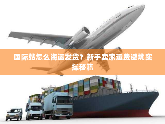 国际站怎么海运发货？新手卖家运费避坑实操秘籍