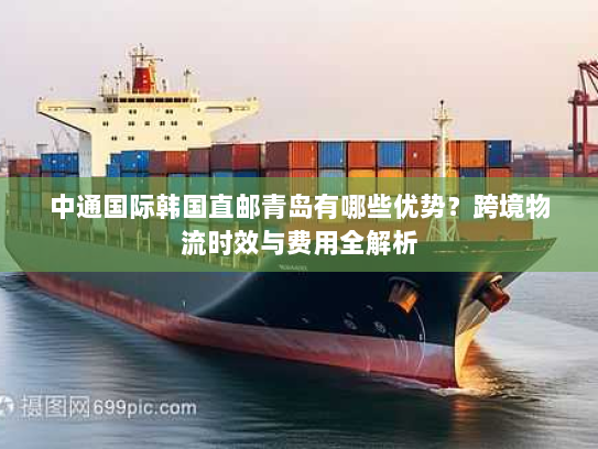 中通国际韩国直邮青岛有哪些优势?跨境物流时效与费用全解析 中通国际韩国直邮青岛有哪些优势?跨境物流时效与费用全解析
