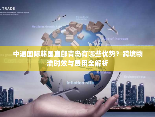 中通国际韩国直邮青岛有哪些优势?跨境物流时效与费用全解析 中通国际韩国直邮青岛有哪些优势?跨境物流时效与费用全解析