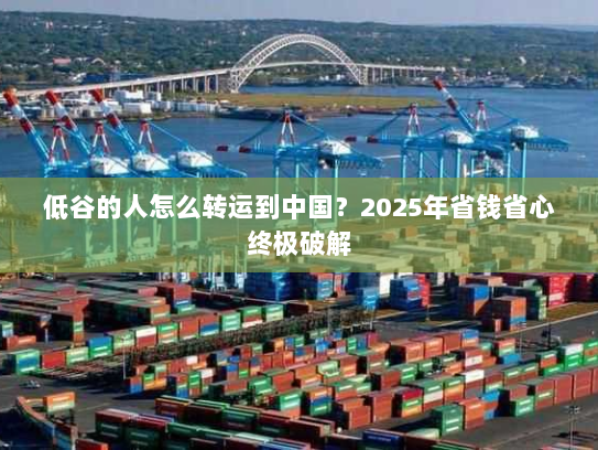 低谷的人怎么转运到中国?2025年省钱省心终极破解 低谷的人怎么转运到中国?2025年省钱省心终极破解