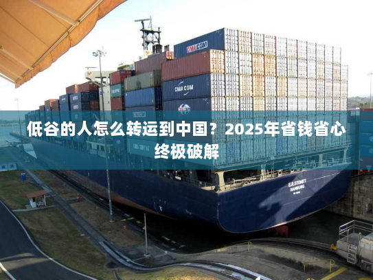 低谷的人怎么转运到中国?2025年省钱省心终极破解 低谷的人怎么转运到中国?2025年省钱省心终极破解