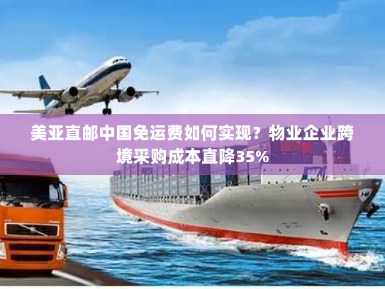 美亚直邮中国免运费如何实现?物业企业跨境采购成本直降35% 美亚直邮中国免运费如何实现?物业企业跨境采购成本直降35%