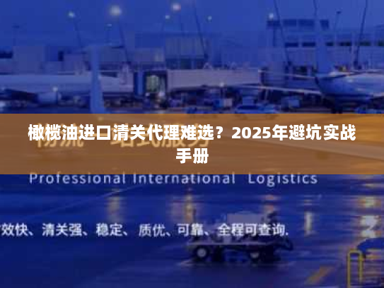 橄榄油进口清关代理难选?2025年避坑实战手册 橄榄油进口清关代理难选?2025年避坑实战手册