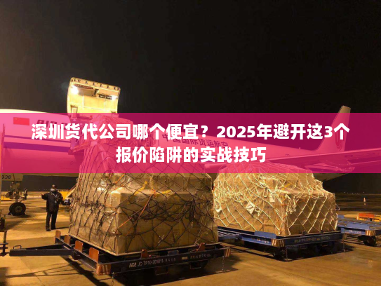 深圳货代公司哪个便宜?2025年避开这3个报价陷阱的实战技巧 深圳货代公司哪个便宜?2025年避开这3个报价陷阱的实战技巧