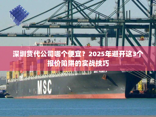 深圳货代公司哪个便宜？2025年避开这3个报价陷阱的实战技巧
