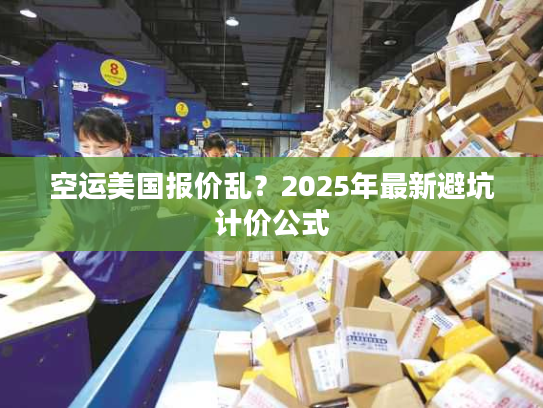 空运美国报价乱？2025年最新避坑计价公式