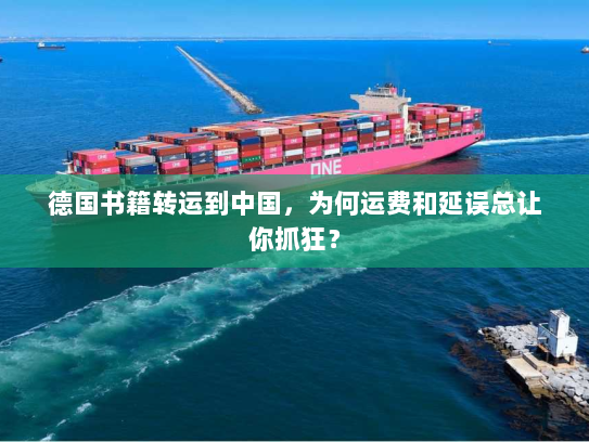 德国书籍转运到中国,为何运费和延误总让你抓狂? 德国书籍转运到中国,为何运费和延误总让你抓狂?