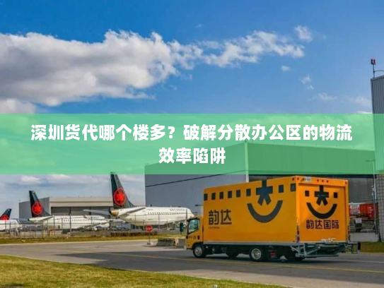 深圳货代哪个楼多?破解分散办公区的物流效率陷阱 深圳货代哪个楼多?破解分散办公区的物流效率陷阱