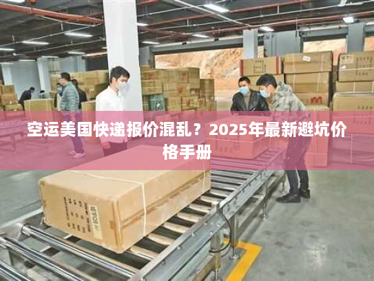 空运美国快递报价混乱?2025年最新避坑价格手册 空运美国快递报价混乱?2025年最新避坑价格手册