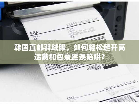 韩国直邮羽绒服,如何轻松避开高运费和包裹延误陷阱? 韩国直邮羽绒服,如何轻松避开高运费和包裹延误陷阱?