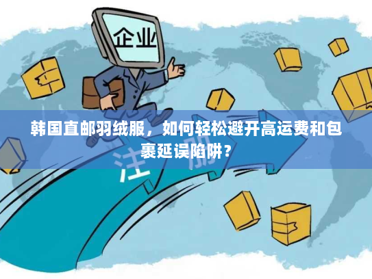 韩国直邮羽绒服,如何轻松避开高运费和包裹延误陷阱? 韩国直邮羽绒服,如何轻松避开高运费和包裹延误陷阱?