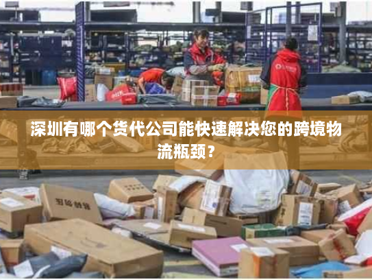 深圳有哪个货代公司能快速解决您的跨境物流瓶颈? 深圳有哪个货代公司能快速解决您的跨境物流瓶颈?