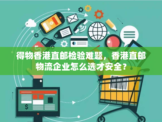 得物香港直邮检验难题,香港直邮物流企业怎么选才安全? 得物香港直邮检验难题,香港直邮物流企业怎么选才安全?