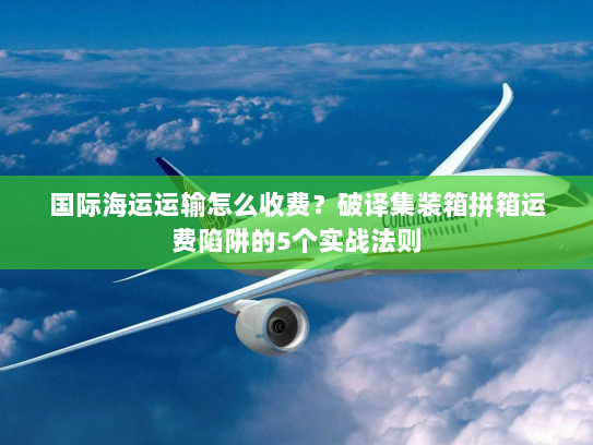 国际海运运输怎么收费？破译集装箱拼箱运费陷阱的5个实战法则