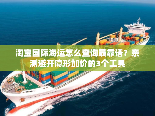 淘宝国际海运怎么查询最靠谱？亲测避开隐形加价的3个工具