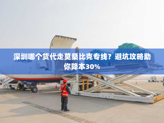 深圳哪个货代走莫桑比克专线？避坑攻略助你降本30%