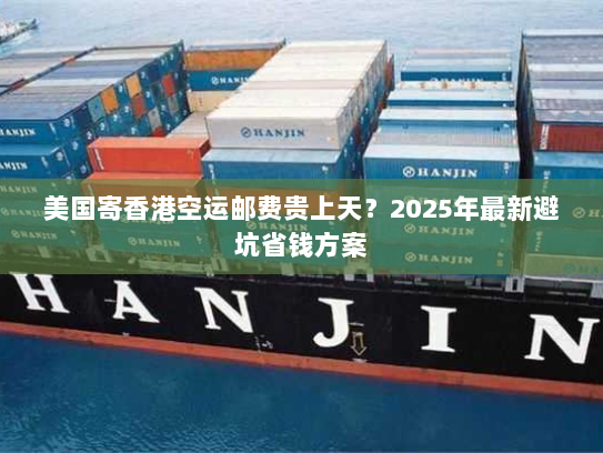美国寄香港空运邮费贵上天?2025年最新避坑省钱方案 美国寄香港空运邮费贵上天?2025年最新避坑省钱方案