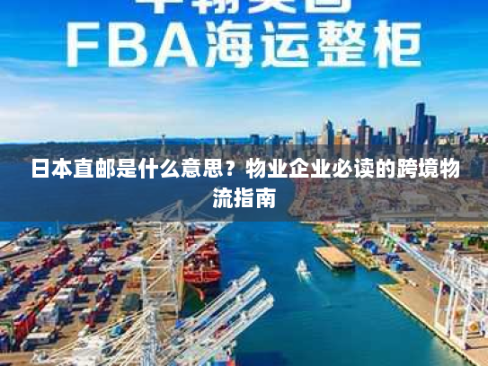日本直邮是什么意思?物业企业必读的跨境物流指南 日本直邮是什么意思?物业企业必读的跨境物流指南