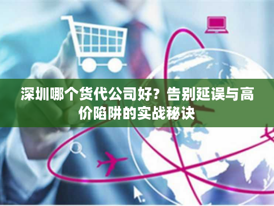 深圳哪个货代公司好？告别延误与高价陷阱的实战秘诀