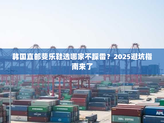 韩国直邮斐乐鞋选哪家不踩雷？2025避坑指南来了