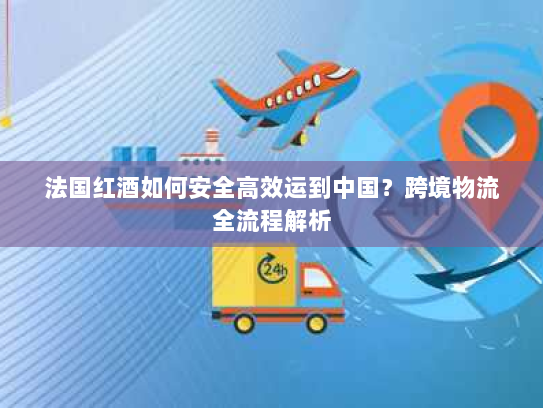 法国红酒如何安全高效运到中国?跨境物流全流程解析 法国红酒如何安全高效运到中国?跨境物流全流程解析